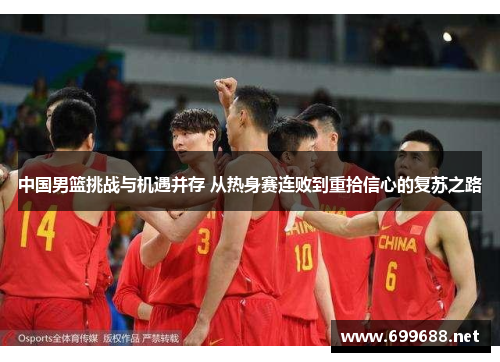中国男篮挑战与机遇并存 从热身赛连败到重拾信心的复苏之路