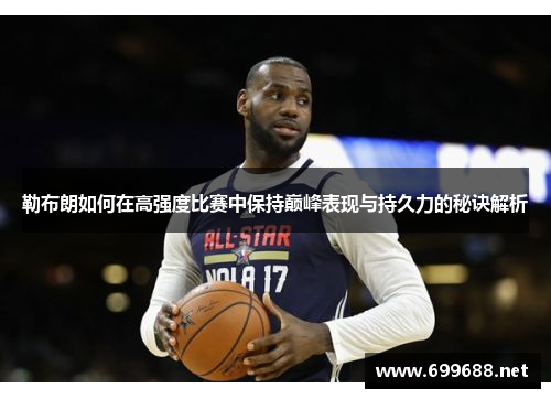 勒布朗如何在高强度比赛中保持巅峰表现与持久力的秘诀解析