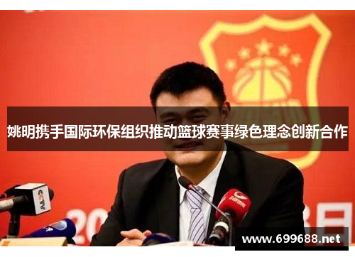 姚明携手国际环保组织推动篮球赛事绿色理念创新合作