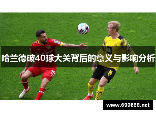 哈兰德破40球大关背后的意义与影响分析
