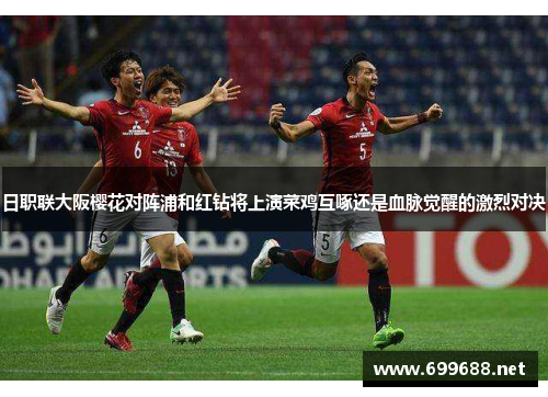 日职联大阪樱花对阵浦和红钻将上演菜鸡互啄还是血脉觉醒的激烈对决
