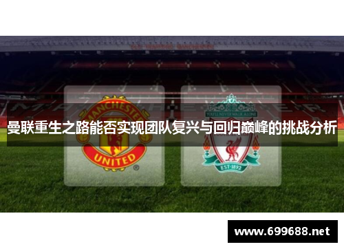 曼联重生之路能否实现团队复兴与回归巅峰的挑战分析
