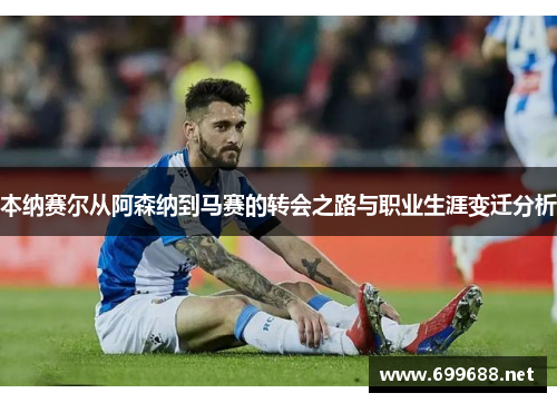 本纳赛尔从阿森纳到马赛的转会之路与职业生涯变迁分析