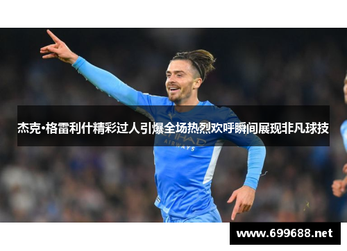 杰克·格雷利什精彩过人引爆全场热烈欢呼瞬间展现非凡球技