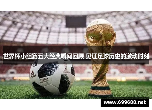 世界杯小组赛五大经典瞬间回顾 见证足球历史的激动时刻