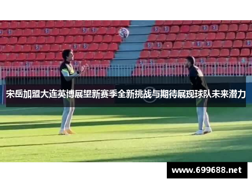 宋岳加盟大连英博展望新赛季全新挑战与期待展现球队未来潜力