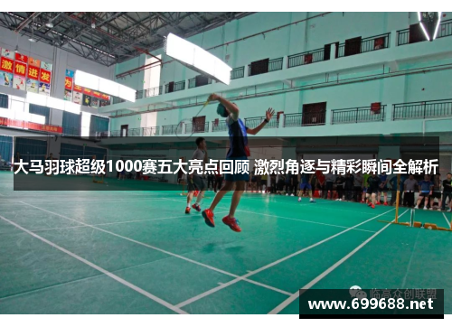 大马羽球超级1000赛五大亮点回顾 激烈角逐与精彩瞬间全解析