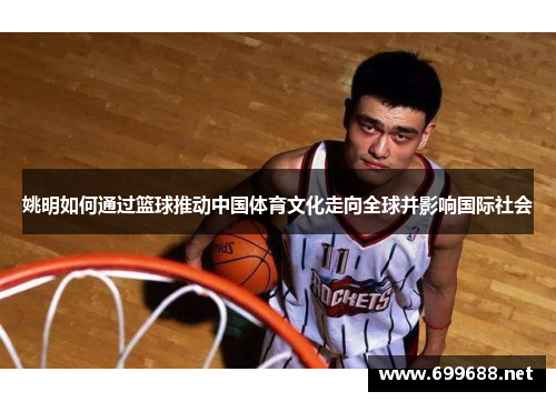 姚明如何通过篮球推动中国体育文化走向全球并影响国际社会