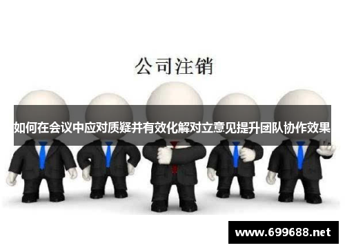 如何在会议中应对质疑并有效化解对立意见提升团队协作效果