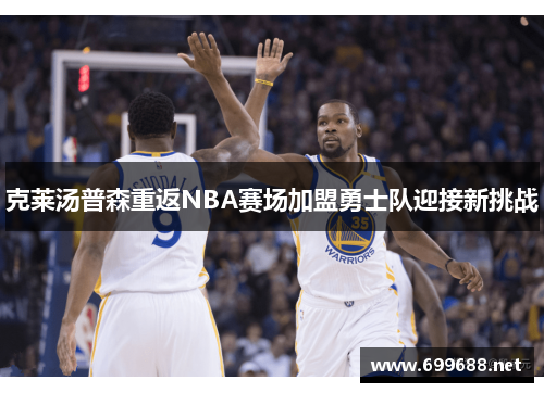 克莱汤普森重返NBA赛场加盟勇士队迎接新挑战