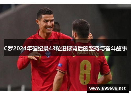 C罗2024年破纪录43粒进球背后的坚持与奋斗故事