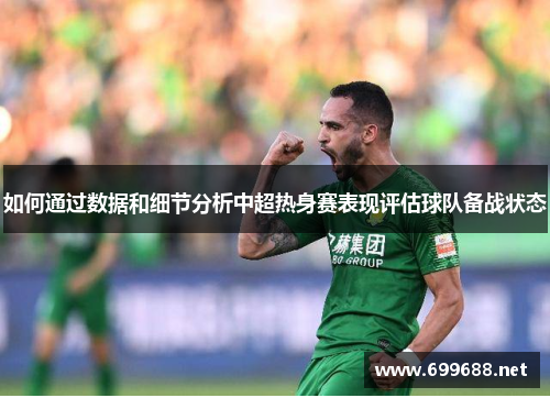 如何通过数据和细节分析中超热身赛表现评估球队备战状态