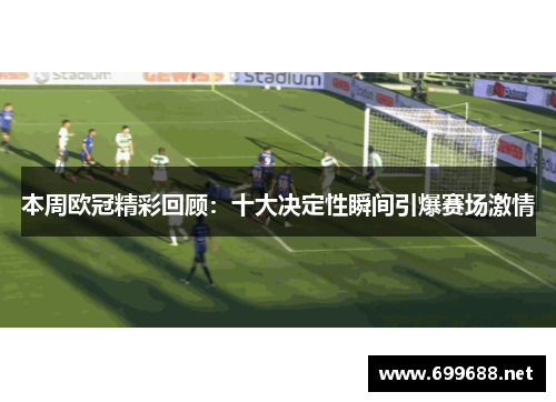 本周欧冠精彩回顾：十大决定性瞬间引爆赛场激情