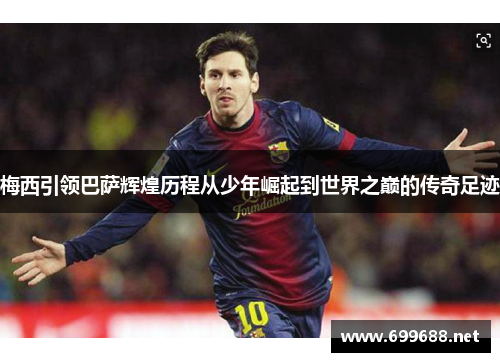 梅西引领巴萨辉煌历程从少年崛起到世界之巅的传奇足迹