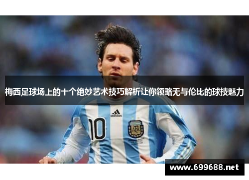 梅西足球场上的十个绝妙艺术技巧解析让你领略无与伦比的球技魅力