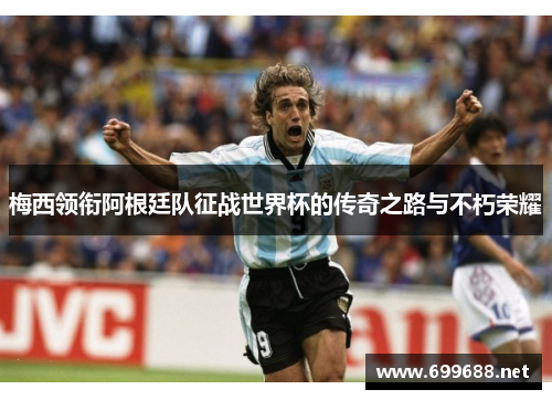 梅西领衔阿根廷队征战世界杯的传奇之路与不朽荣耀
