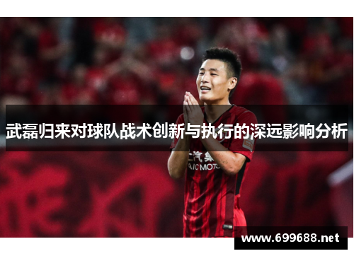 武磊归来对球队战术创新与执行的深远影响分析