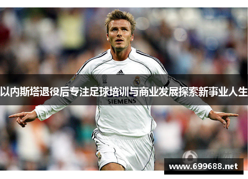 以内斯塔退役后专注足球培训与商业发展探索新事业人生