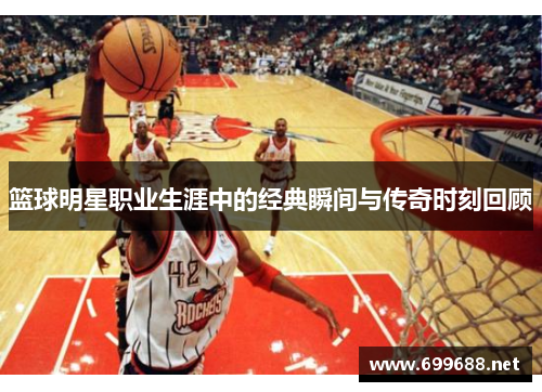 篮球明星职业生涯中的经典瞬间与传奇时刻回顾