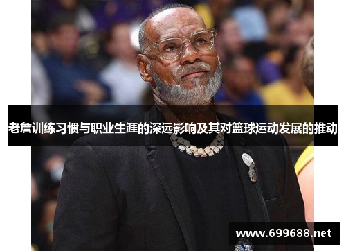 老詹训练习惯与职业生涯的深远影响及其对篮球运动发展的推动