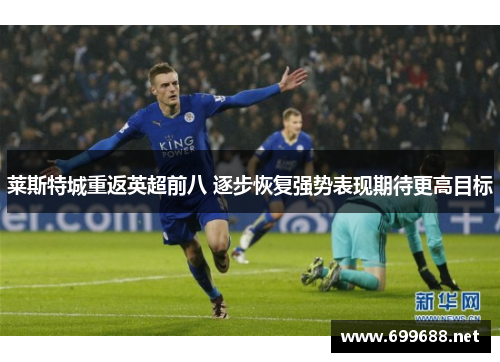 莱斯特城重返英超前八 逐步恢复强势表现期待更高目标 莱斯特城重返英超前八 逐步恢复强势表现期待更高目标