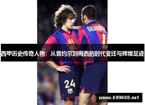 西甲历史传奇人物:从普约尔到梅西的时代变迁与辉煌足迹 西甲历史传奇人物:从普约尔到梅西的时代变迁与辉煌足迹