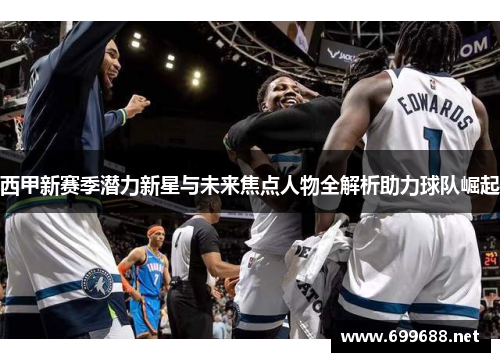 西甲新赛季潜力新星与未来焦点人物全解析助力球队崛起 西甲新赛季潜力新星与未来焦点人物全解析助力球队崛起