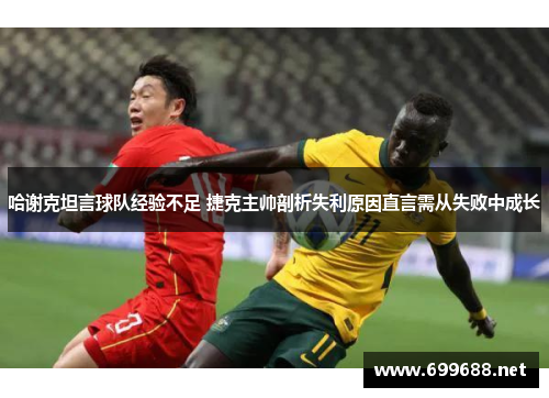 哈谢克坦言球队经验不足 捷克主帅剖析失利原因直言需从失败中成长 哈谢克坦言球队经验不足 捷克主帅剖析失利原因直言需从失败中成长