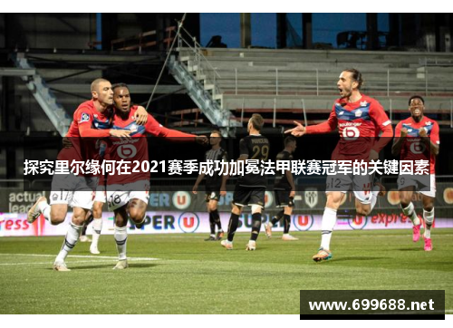 探究里尔缘何在2021赛季成功加冕法甲联赛冠军的关键因素